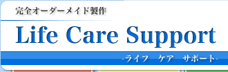 完全オーダーメイド製作 LIFE Care Support -ライフ ケア サポート-