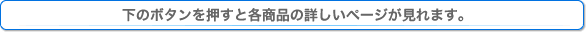 下のボタンを押すと各商品の詳しいページが見れます。